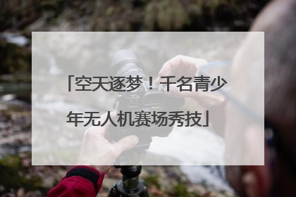 空天逐梦！千名青少年无人机赛场秀技